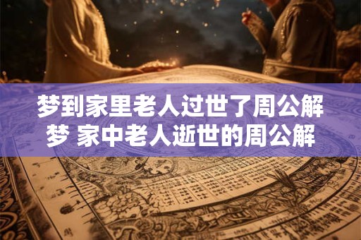 梦到家里老人过世了周公解梦 家中老人逝世的周公解梦 梦到家里老人过世了周公解梦 家中老人逝世的周公解梦