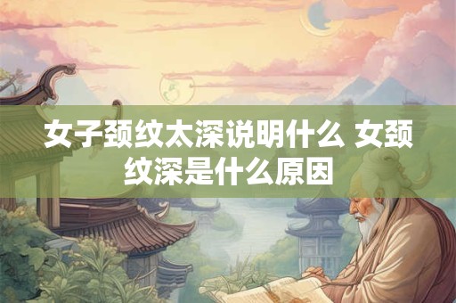 女子颈纹太深说明什么 女颈纹深是什么原因