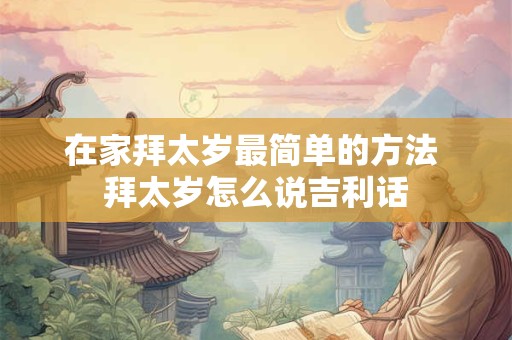 在家拜太岁最简单的方法 拜太岁怎么说吉利话