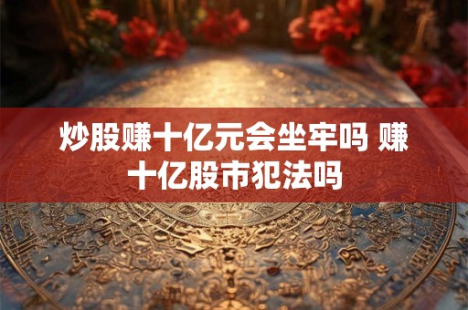 炒股赚十亿元会坐牢吗 赚十亿股市犯法吗