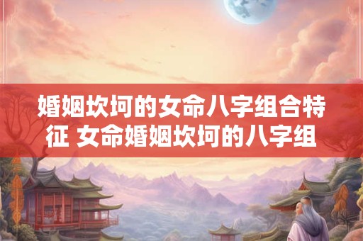婚姻坎坷的女命八字组合特征 女命婚姻坎坷的八字组合