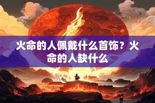 火命的人佩戴什么首饰？火命的人缺什么