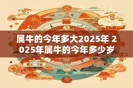 属牛的今年多大2025年 2025年属牛的今年多少岁