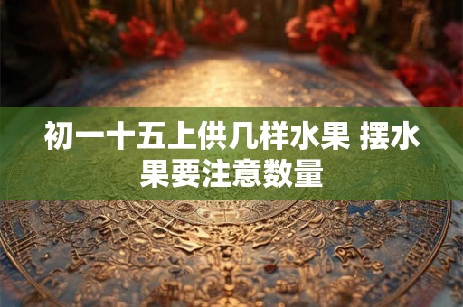初一十五上供几样水果 摆水果要注意数量
