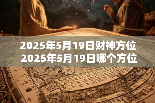 2025年5月19日财神方位 2025年5月19日哪个方位是财神方位