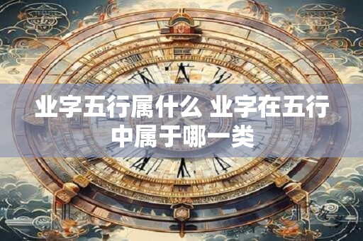 业字五行属什么 业字在五行中属于哪一类
