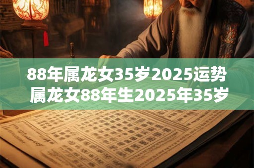 88年属龙女35岁2025运势 属龙女88年生2025年35岁命运如何