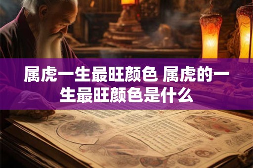 属虎一生最旺颜色 属虎的一生最旺颜色是什么