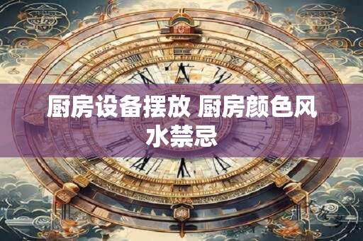 厨房设备摆放 厨房颜色风水禁忌
