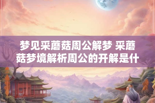 梦见采蘑菇周公解梦 采蘑菇梦境解析周公的开解是什么