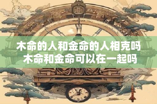木命的人和金命的人相克吗 木命和金命可以在一起吗