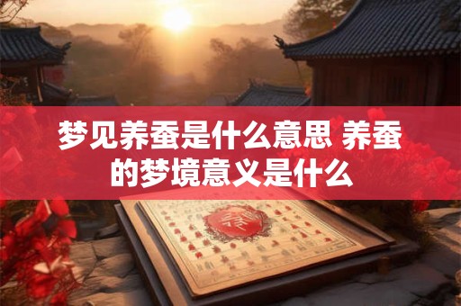 梦见养蚕是什么意思 养蚕的梦境意义是什么