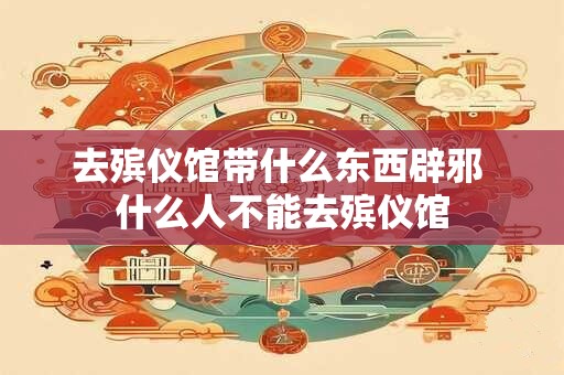 去殡仪馆带什么东西辟邪 什么人不能去殡仪馆 去殡仪馆带什么东西辟邪 什么人不能去殡仪馆