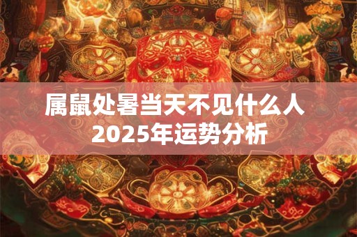 属鼠处暑当天不见什么人 2025年运势分析