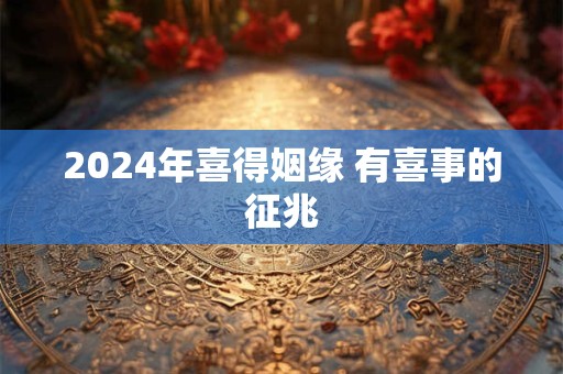 2024年喜得姻缘 有喜事的征兆