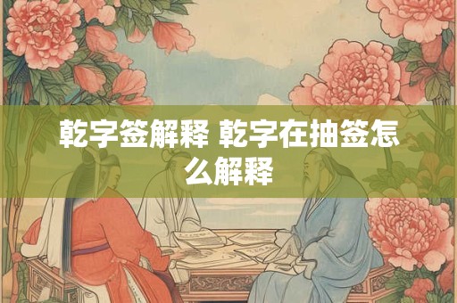 乾字签解释 乾字在抽签怎么解释