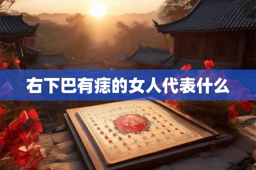 右下巴有痣的女人代表什么 右下巴有痣的女人代表什么