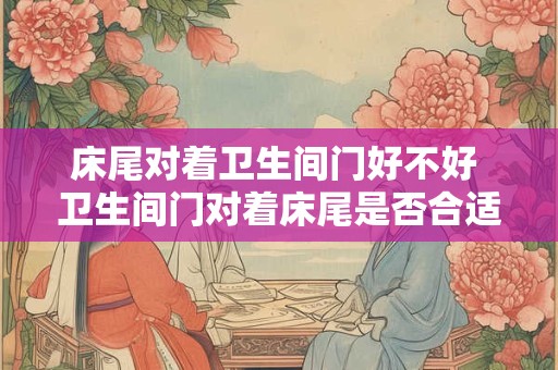 床尾对着卫生间门好不好 卫生间门对着床尾是否合适