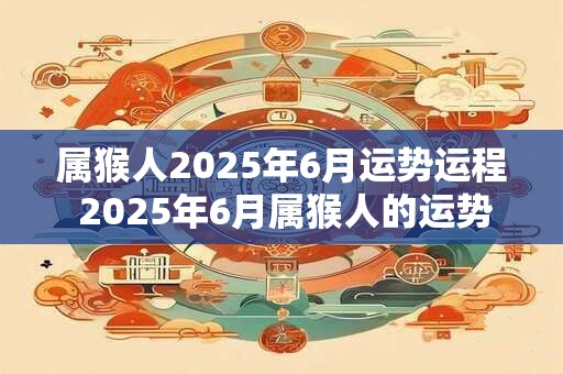 属猴人2025年6月运势运程 2025年6月属猴人的运势如何