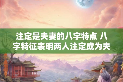 注定是夫妻的八字特点 八字特征表明两人注定成为夫妻吗