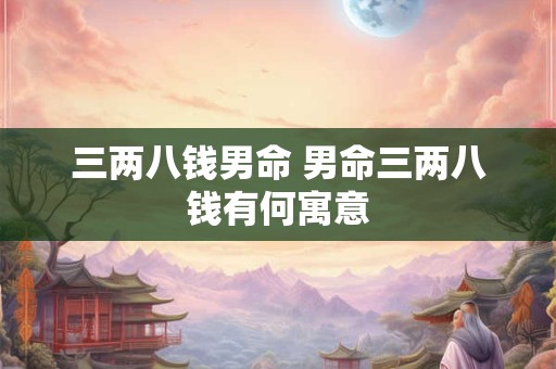 三两八钱男命 男命三两八钱有何寓意