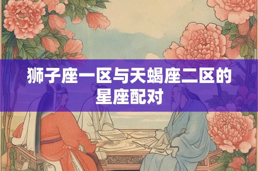 狮子座一区与天蝎座二区的星座配对