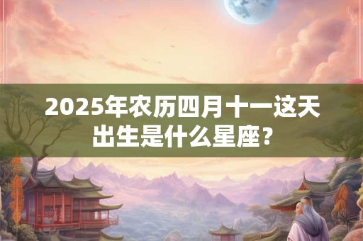 2025年农历四月十一这天出生是什么星座？