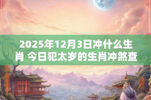 2025年12月3日冲什么生肖 今日犯太岁的生肖冲煞查询：