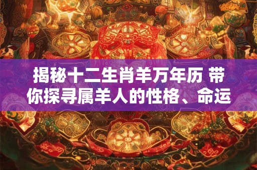 揭秘十二生肖羊万年历 带你探寻属羊人的性格、命运与运势! 揭秘十二生肖羊万年历 带你探寻属羊人的性格、命运与运势!