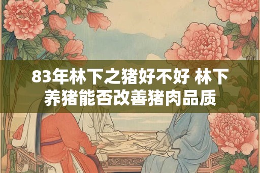 83年林下之猪好不好 林下养猪能否改善猪肉品质