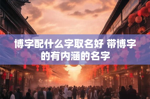 博字配什么字取名好 带博字的有内涵的名字