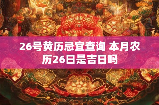 26号黄历忌宜查询 本月农历26日是吉日吗