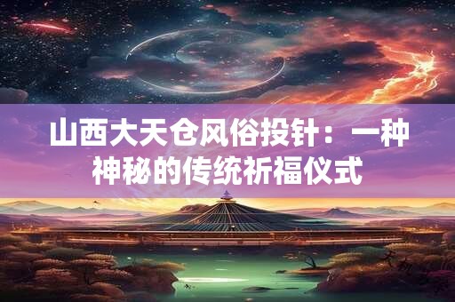 山西大天仓风俗投针:一种神秘的传统祈福仪式 山西大天仓风俗投针:一种神秘的传统祈福仪式