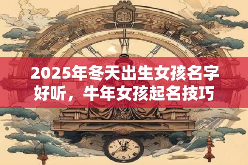 2025年冬天出生女孩名字好听，牛年女孩起名技巧
