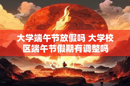 大学端午节放假吗 大学校区端午节假期有调整吗