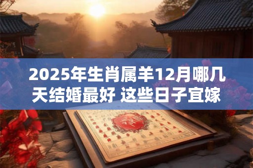 2025年生肖属羊12月哪几天结婚最好 这些日子宜嫁娶