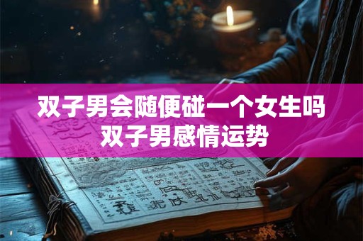双子男会随便碰一个女生吗 双子男感情运势