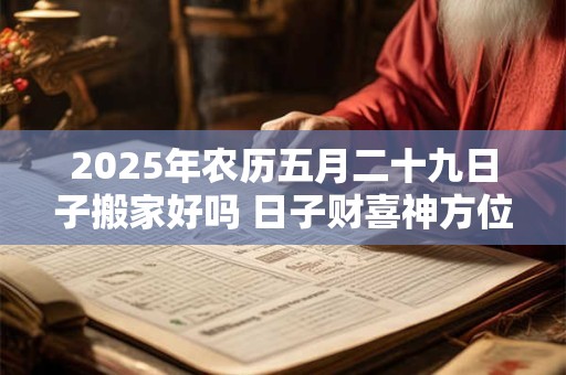 2025年农历五月二十九日子搬家好吗 日子财喜神方位