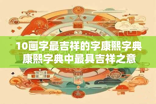 10画字最吉祥的字康熙字典 康熙字典中最具吉祥之意的10画字是什么 10画字最吉祥的字康熙字典 康熙字典中最具吉祥之意的10画字是什么