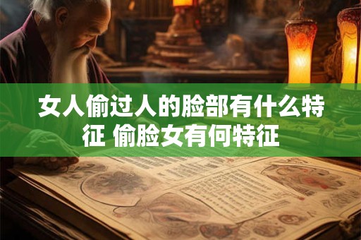 女人偷过人的脸部有什么特征 偷脸女有何特征