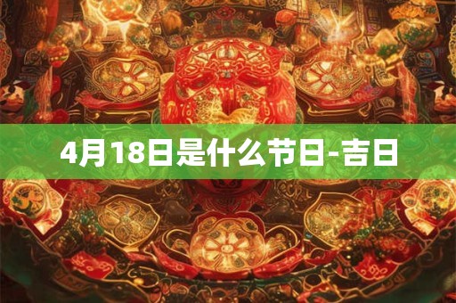 4月18日是什么节日-吉日