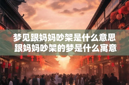 梦见跟妈妈吵架是什么意思 跟妈妈吵架的梦是什么寓意