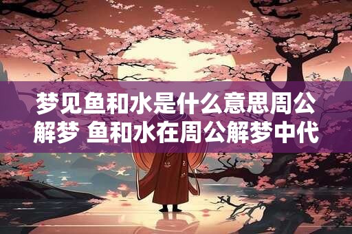 梦见鱼和水是什么意思周公解梦 鱼和水在周公解梦中代表什么
