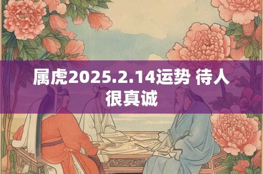 属虎2025.2.14运势 待人很真诚