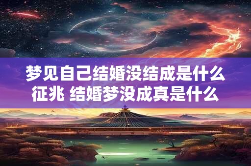 梦见自己结婚没结成是什么征兆 结婚梦没成真是什么预示