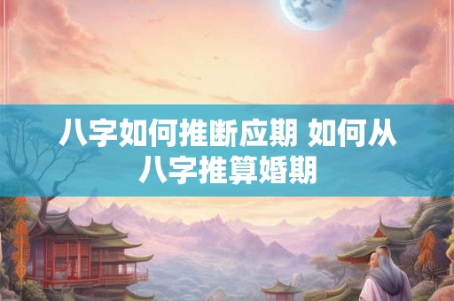 八字如何推断应期 如何从八字推算婚期