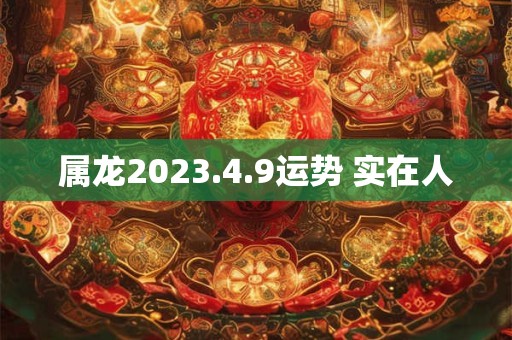 属龙2023.4.9运势 实在人