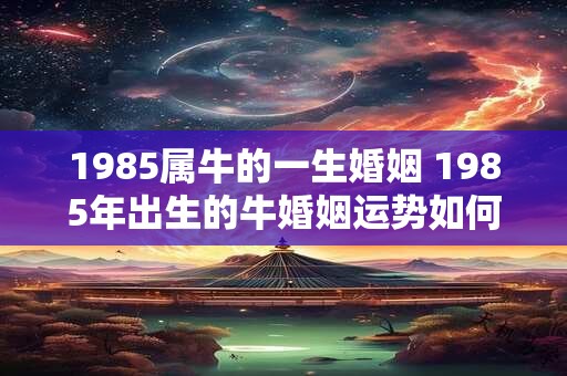 1985属牛的一生婚姻 1985年出生的牛婚姻运势如何