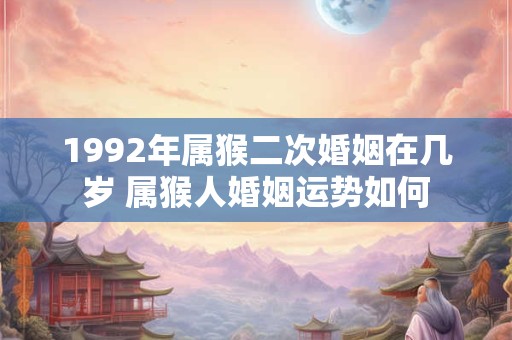 1992年属猴二次婚姻在几岁 属猴人婚姻运势如何