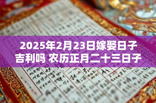2026年2月23日嫁娶日子吉利吗 农历正月二十三日子分析 2026年2月23日嫁娶日子吉利吗 农历正月二十三日子分析